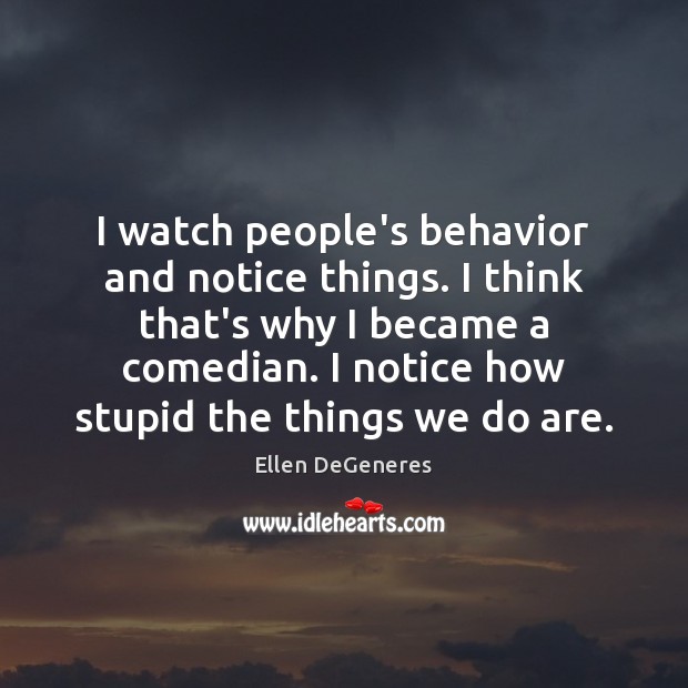 I watch people’s behavior and notice things. I think that’s why I Ellen DeGeneres Picture Quote