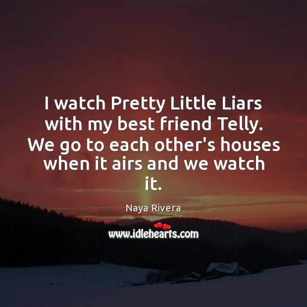 I watch Pretty Little Liars with my best friend Telly. We go Naya Rivera Picture Quote