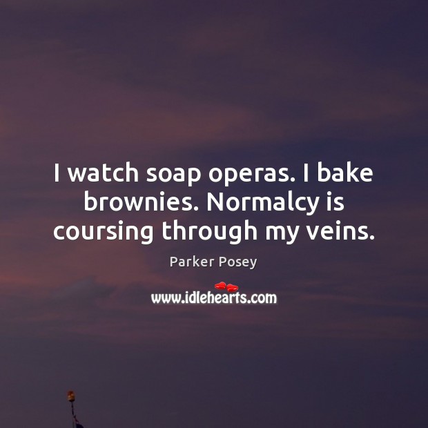 I watch soap operas. I bake brownies. Normalcy is coursing through my veins. Parker Posey Picture Quote