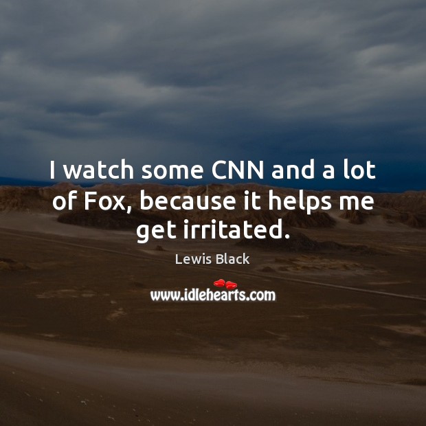 I watch some CNN and a lot of Fox, because it helps me get irritated. Image