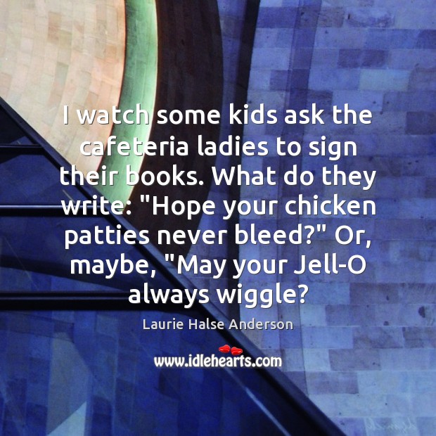 I watch some kids ask the cafeteria ladies to sign their books. Laurie Halse Anderson Picture Quote