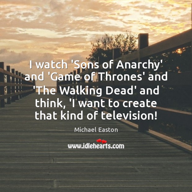 I watch ‘Sons of Anarchy’ and ‘Game of Thrones’ and ‘The Walking Michael Easton Picture Quote