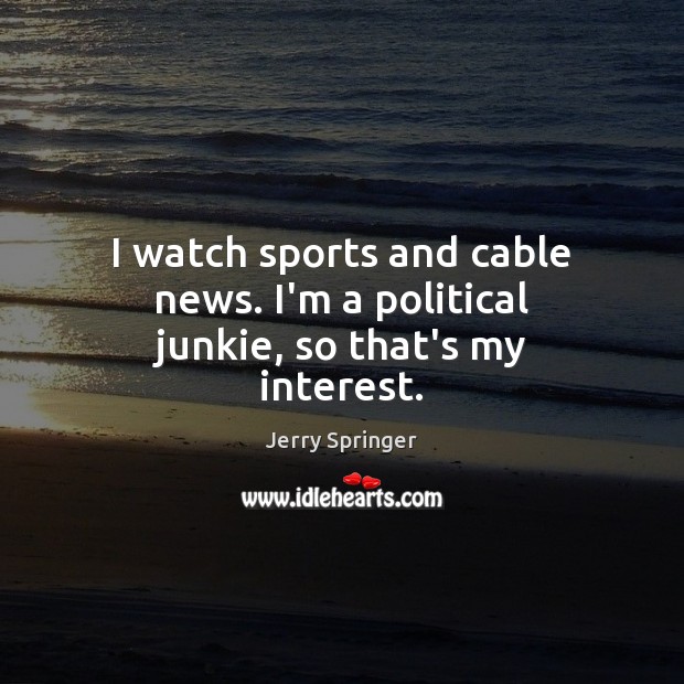 I watch sports and cable news. I’m a political junkie, so that’s my interest. Jerry Springer Picture Quote