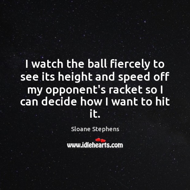 I watch the ball fiercely to see its height and speed off Sloane Stephens Picture Quote