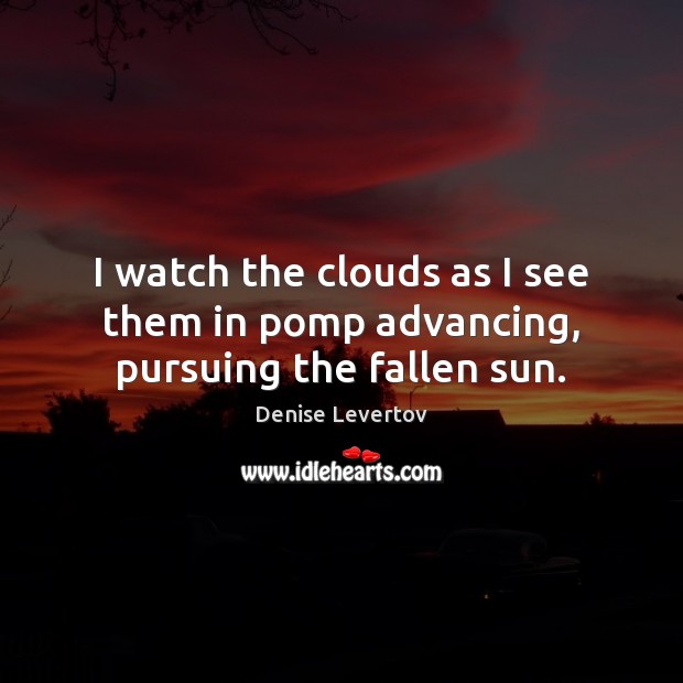 I watch the clouds as I see them in pomp advancing, pursuing the fallen sun. Denise Levertov Picture Quote