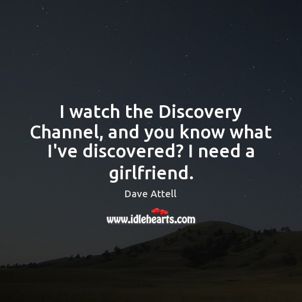 I watch the Discovery Channel, and you know what I’ve discovered? I need a girlfriend. Dave Attell Picture Quote