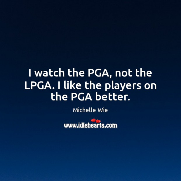 I watch the PGA, not the LPGA. I like the players on the PGA better. Michelle Wie Picture Quote