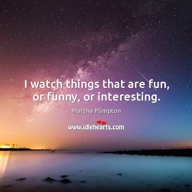 I watch things that are fun, or funny, or interesting. Martha Plimpton Picture Quote