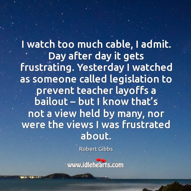 I watch too much cable, I admit. Day after day it gets frustrating. Robert Gibbs Picture Quote