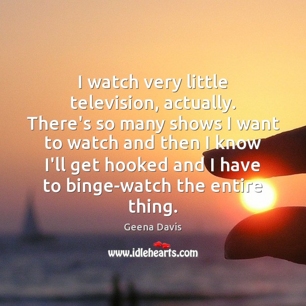 I watch very little television, actually. There’s so many shows I want Geena Davis Picture Quote