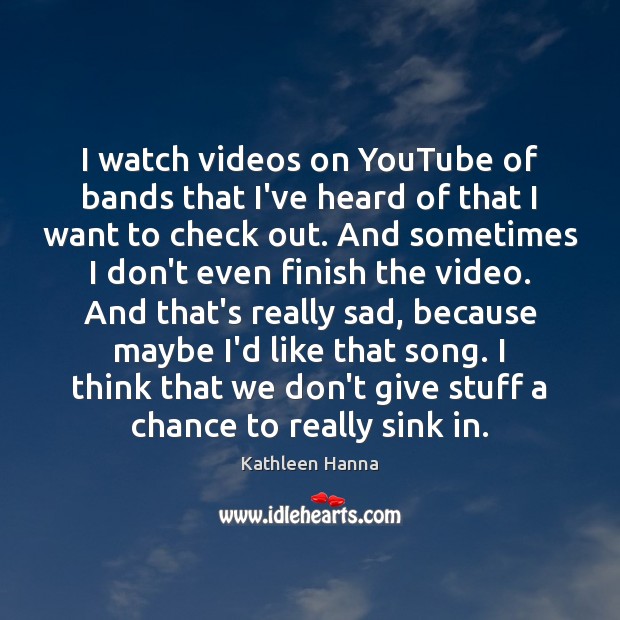 I watch videos on YouTube of bands that I’ve heard of that Kathleen Hanna Picture Quote