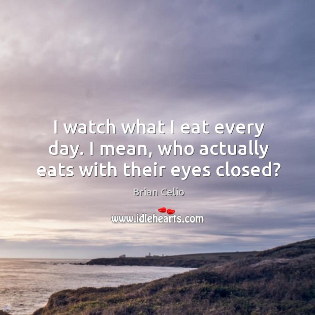 I watch what I eat every day. I mean, who actually eats with their eyes closed? Brian Celio Picture Quote