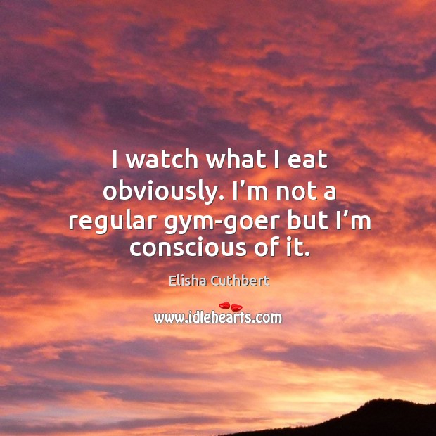 I watch what I eat obviously. I’m not a regular gym-goer but I’m conscious of it. Elisha Cuthbert Picture Quote