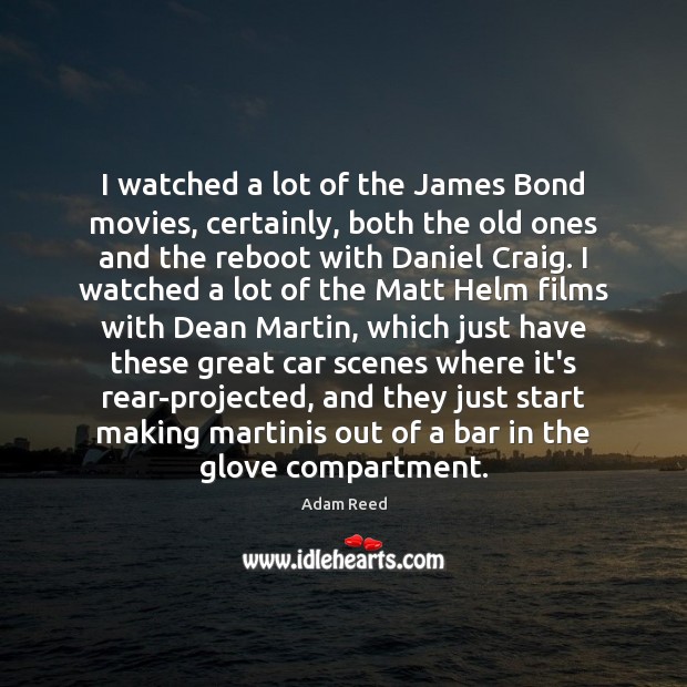 I watched a lot of the James Bond movies, certainly, both the Image