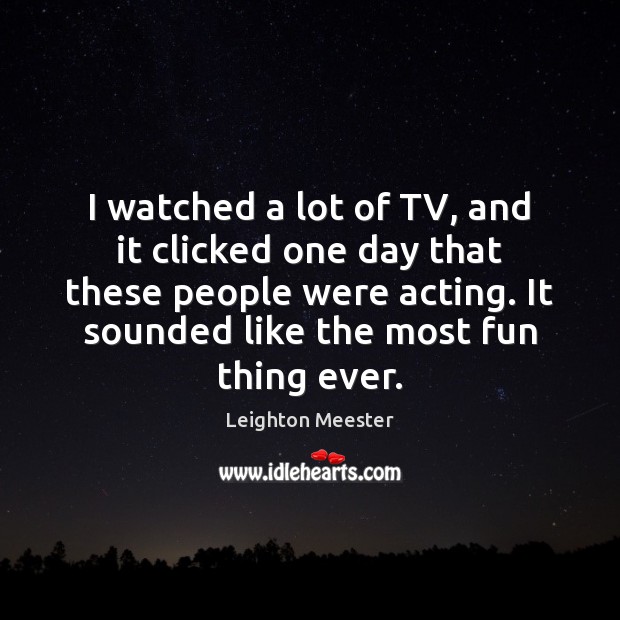 I watched a lot of TV, and it clicked one day that Leighton Meester Picture Quote