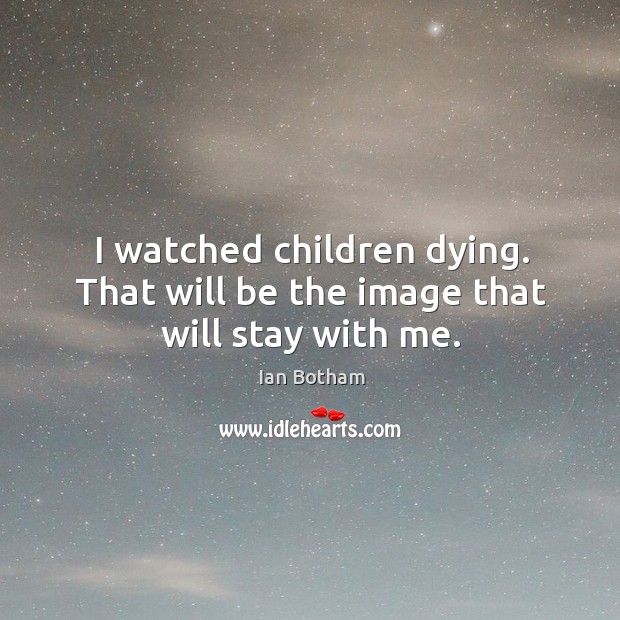I watched children dying. That will be the image that will stay with me. Image