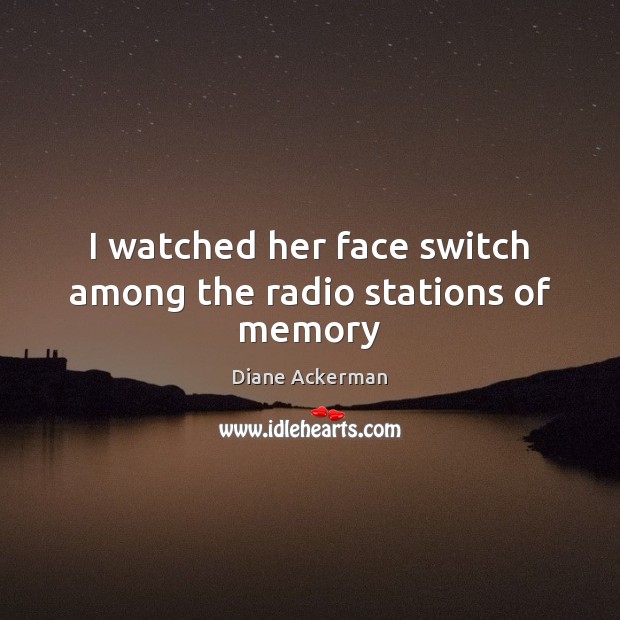 I watched her face switch among the radio stations of memory Diane Ackerman Picture Quote