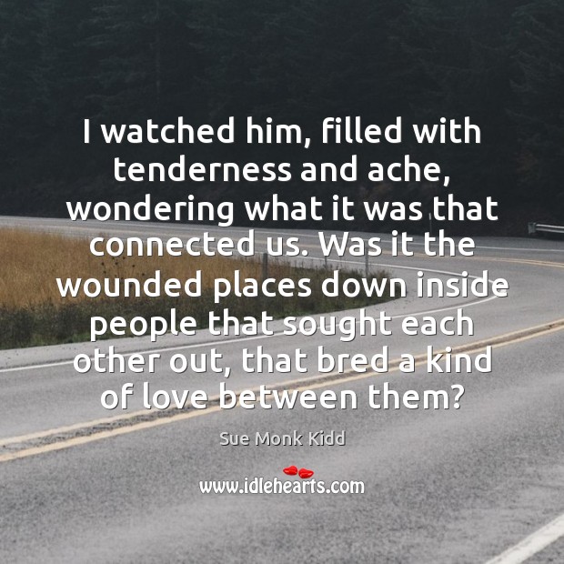 I watched him, filled with tenderness and ache, wondering what it was Sue Monk Kidd Picture Quote