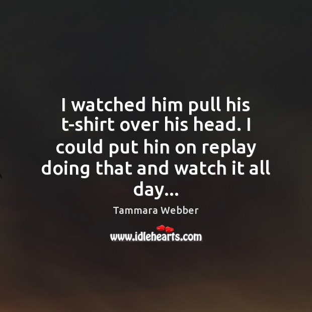I watched him pull his t-shirt over his head. I could put Tammara Webber Picture Quote