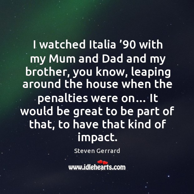 I watched italia ’90 with my mum and dad and my brother, you know, leaping around Steven Gerrard Picture Quote
