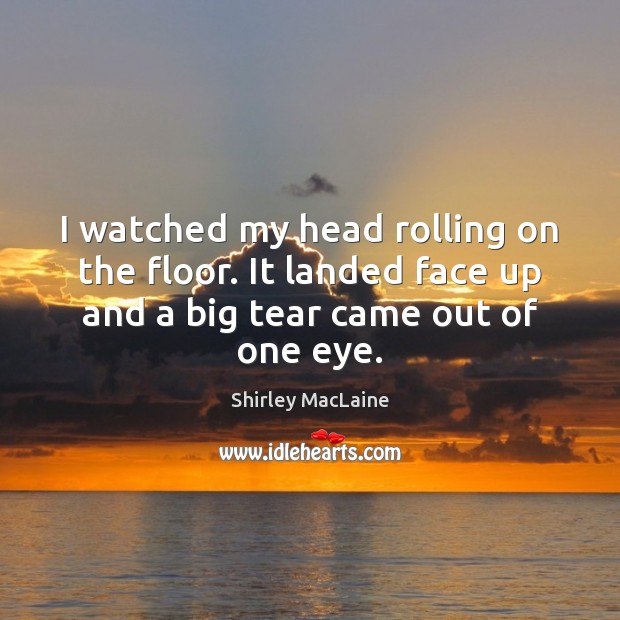 I watched my head rolling on the floor. It landed face up Shirley MacLaine Picture Quote