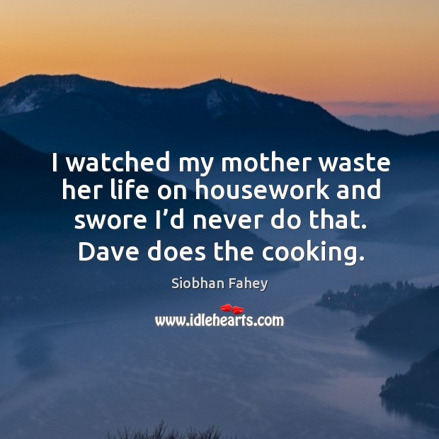 I watched my mother waste her life on housework and swore I’d never do that. Dave does the cooking. Siobhan Fahey Picture Quote