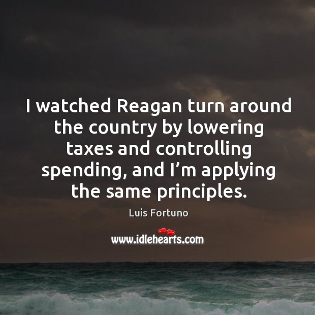 I watched reagan turn around the country by lowering taxes and controlling spending Luis Fortuno Picture Quote
