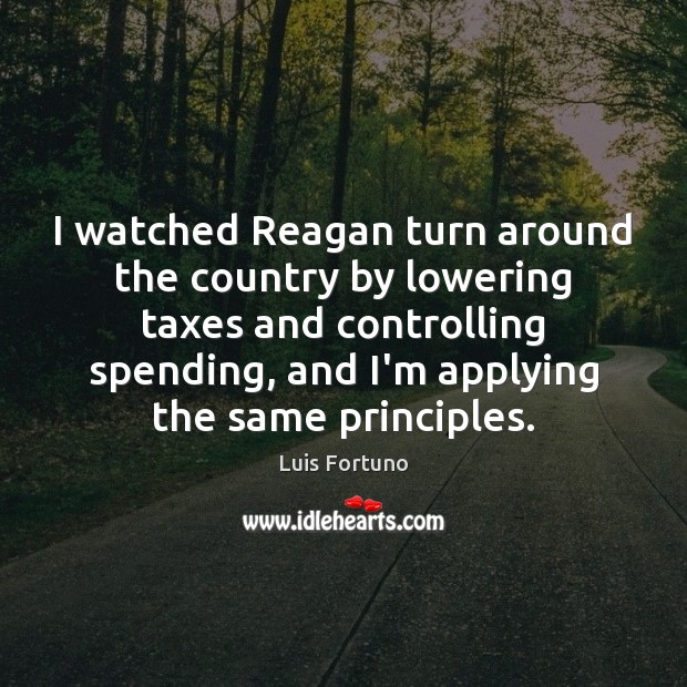 I watched Reagan turn around the country by lowering taxes and controlling Luis Fortuno Picture Quote
