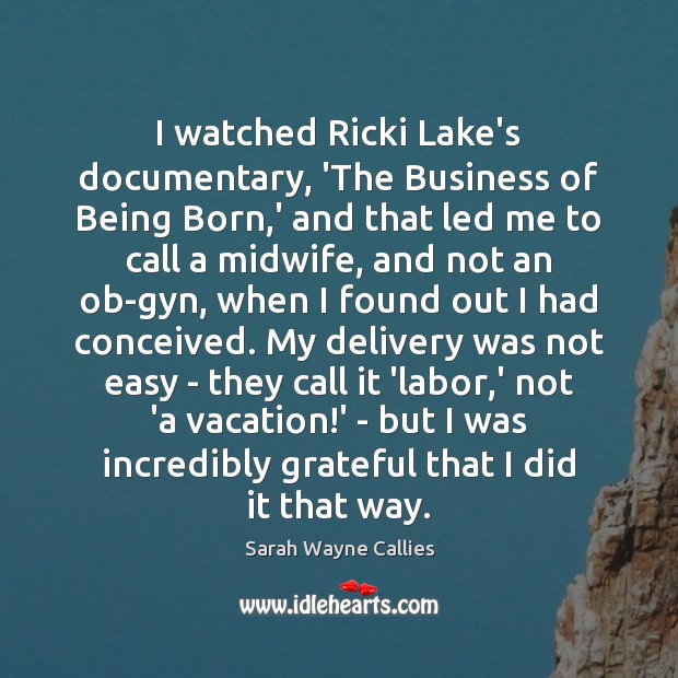 I watched Ricki Lake’s documentary, ‘The Business of Being Born,’ and Sarah Wayne Callies Picture Quote