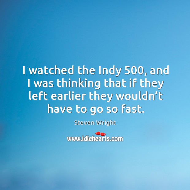 I watched the indy 500, and I was thinking that if they left earlier they wouldn’t have to go so fast. Image