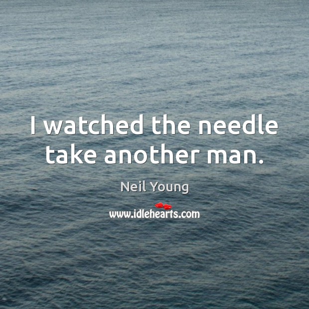 I watched the needle take another man. Neil Young Picture Quote