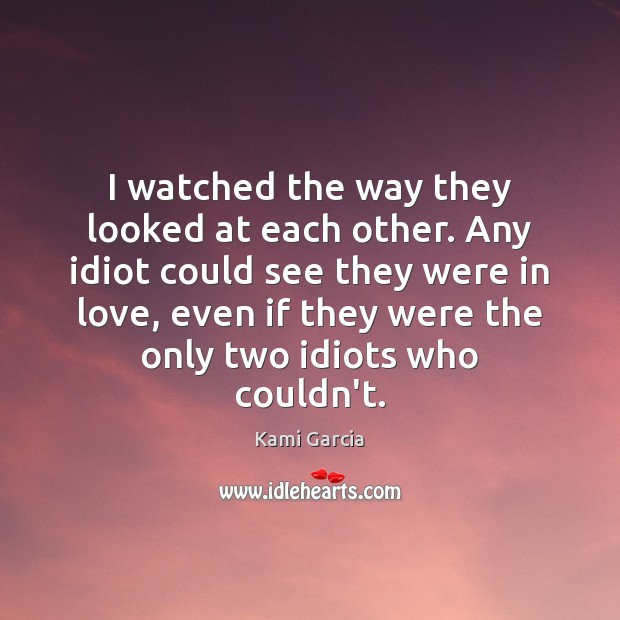 I watched the way they looked at each other. Any idiot could Kami Garcia Picture Quote