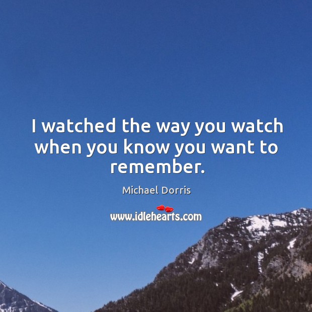 I watched the way you watch when you know you want to remember. Michael Dorris Picture Quote