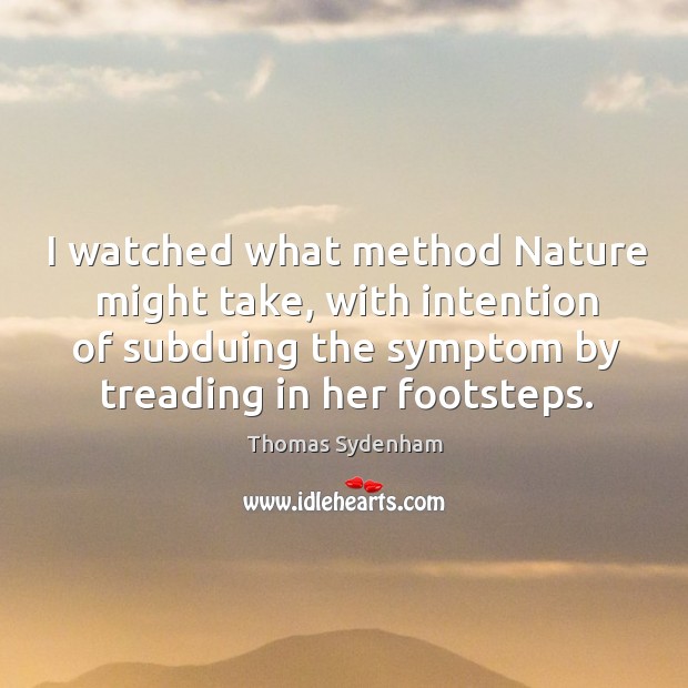 I watched what method nature might take, with intention of subduing the symptom by treading in her footsteps. Thomas Sydenham Picture Quote