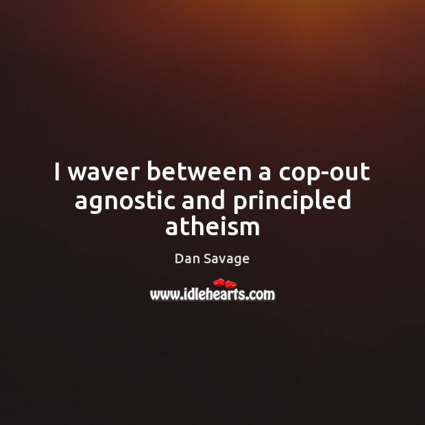 I waver between a cop-out agnostic and principled atheism Dan Savage Picture Quote