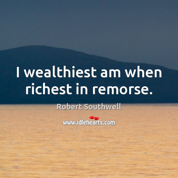 I wealthiest am when richest in remorse. Robert Southwell Picture Quote