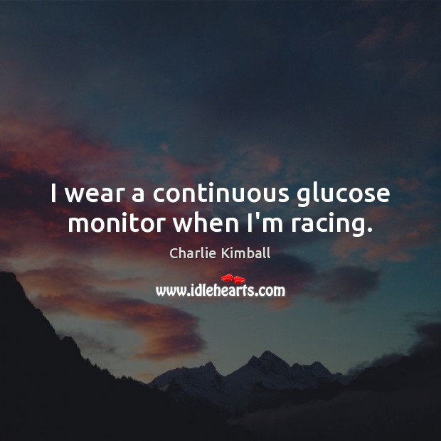 I wear a continuous glucose monitor when I’m racing. Charlie Kimball Picture Quote