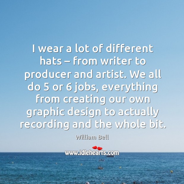 I wear a lot of different hats – from writer to producer and artist. We all do 5 or 6 jobs Design Quotes Image