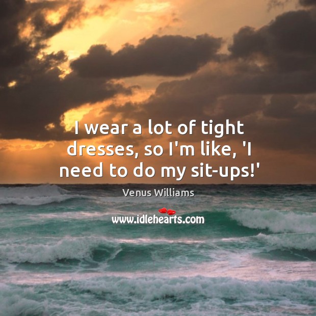 I wear a lot of tight dresses, so I’m like, ‘I need to do my sit-ups!’ Venus Williams Picture Quote