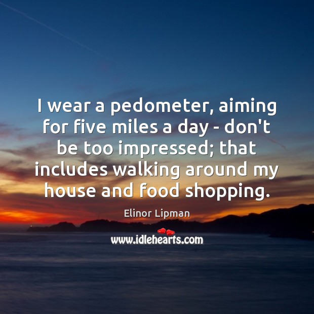 I wear a pedometer, aiming for five miles a day – don’t Elinor Lipman Picture Quote