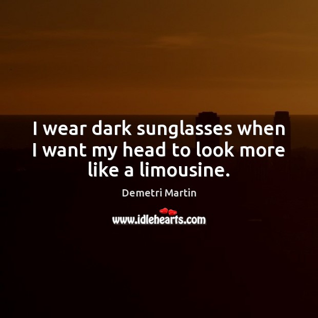 I wear dark sunglasses when I want my head to look more like a limousine. Demetri Martin Picture Quote