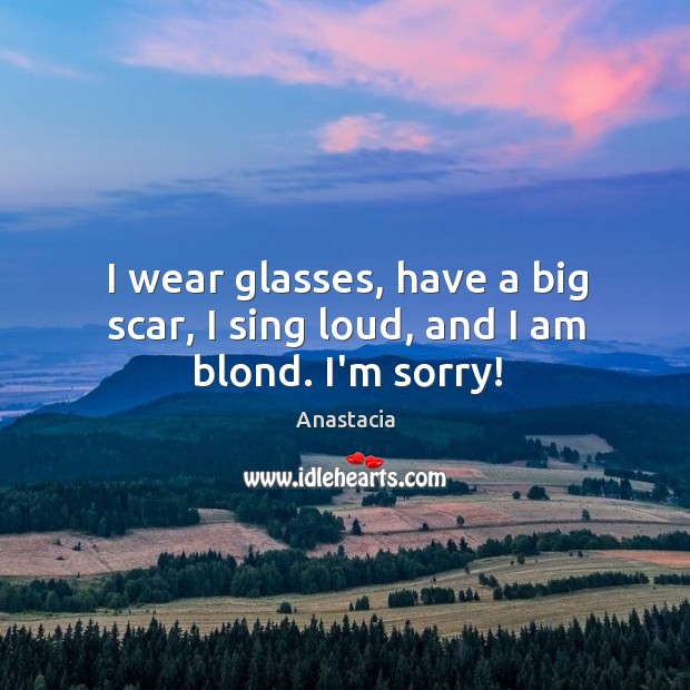 I wear glasses, have a big scar, I sing loud, and I am blond. I’m sorry! Anastacia Picture Quote