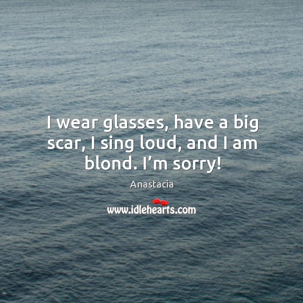 I wear glasses, have a big scar, I sing loud, and I am blond. I’m sorry! Image