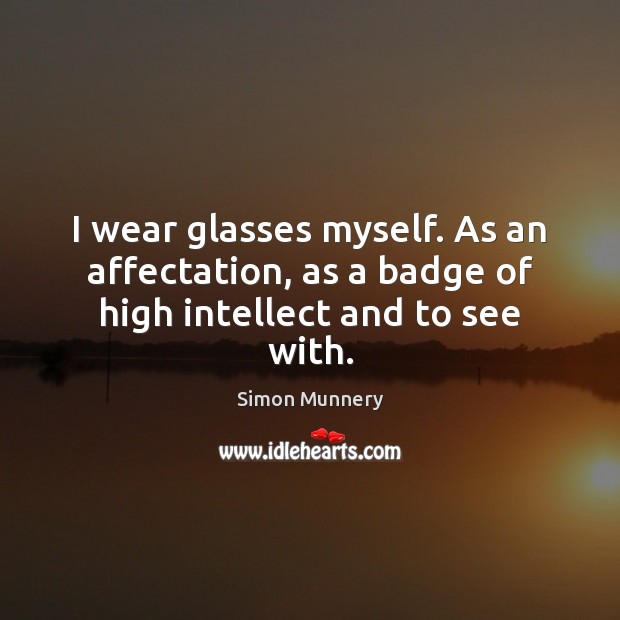 I wear glasses myself. As an affectation, as a badge of high intellect and to see with. Simon Munnery Picture Quote
