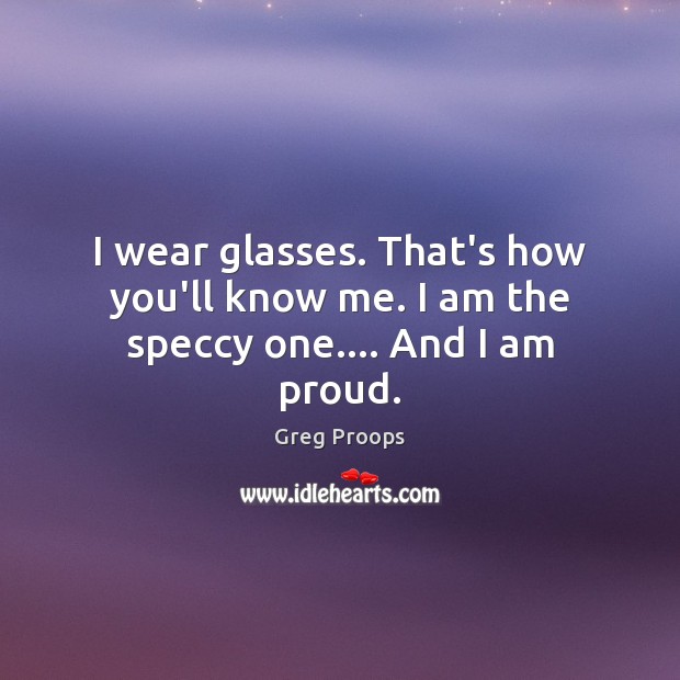 I wear glasses. That’s how you’ll know me. I am the speccy one…. And I am proud. Greg Proops Picture Quote