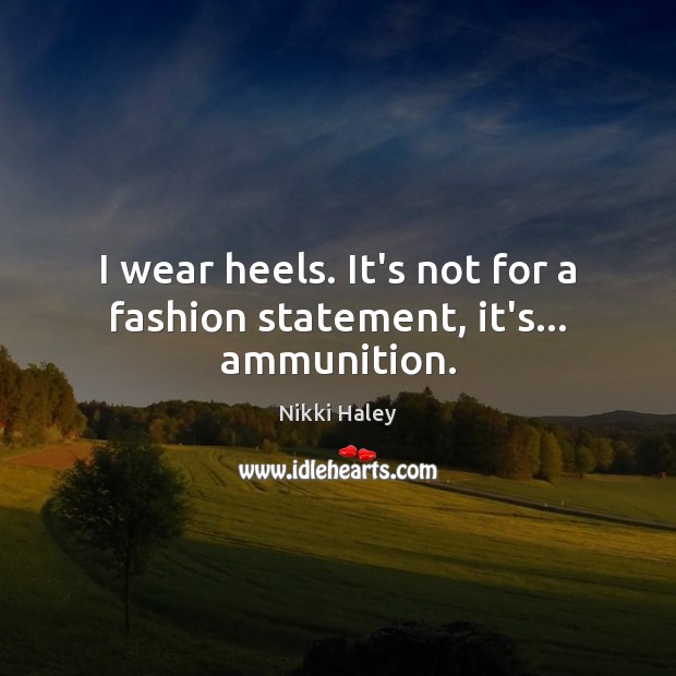 I wear heels. It’s not for a fashion statement, it’s… ammunition. Nikki Haley Picture Quote