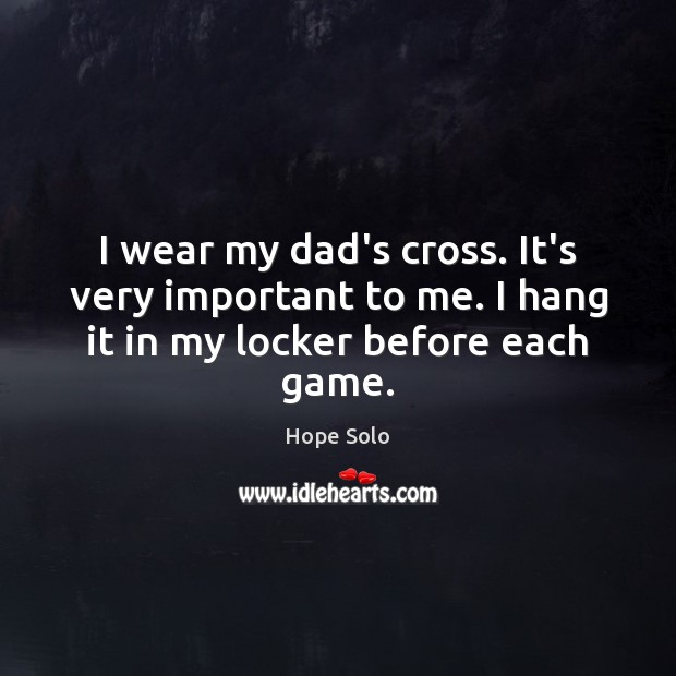 I wear my dad’s cross. It’s very important to me. I hang it in my locker before each game. Hope Solo Picture Quote