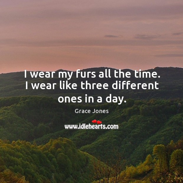 I wear my furs all the time. I wear like three different ones in a day. Image
