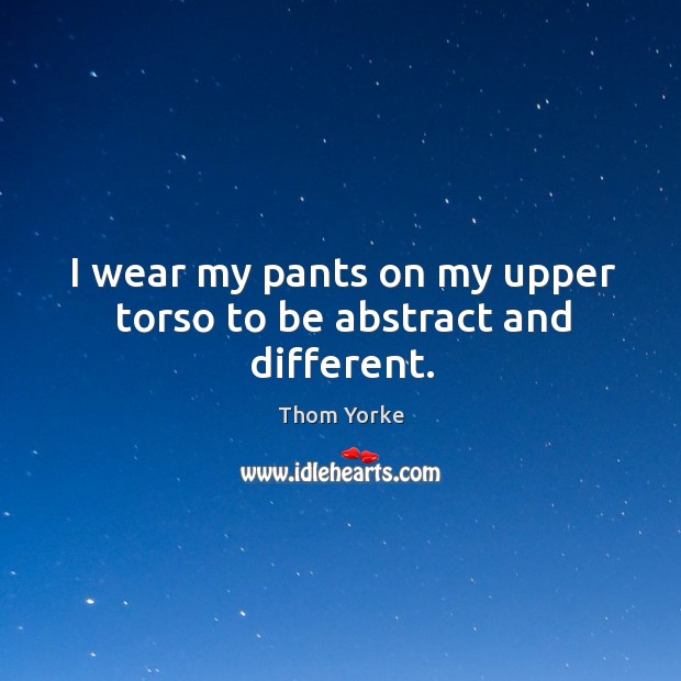 I wear my pants on my upper torso to be abstract and different. Thom Yorke Picture Quote
