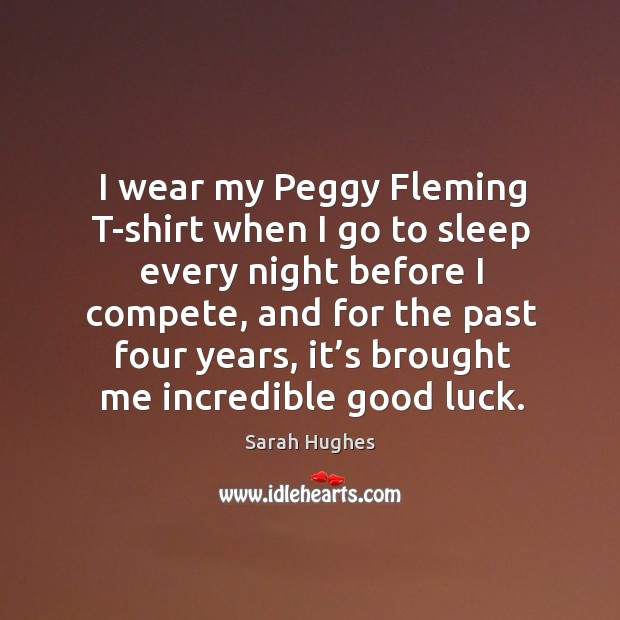 I wear my peggy fleming t-shirt when I go to sleep every night before I compete Sarah Hughes Picture Quote
